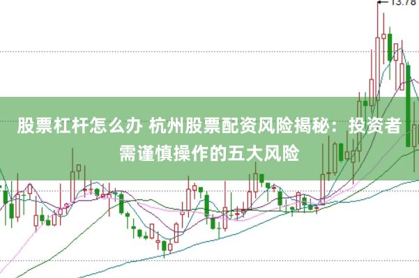 股票杠杆怎么办 杭州股票配资风险揭秘：投资者需谨慎操作的五大风险