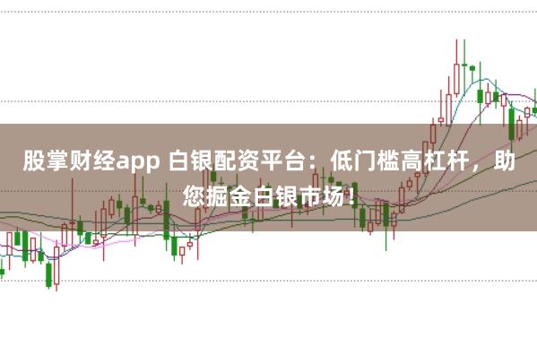 股掌财经app 白银配资平台：低门槛高杠杆，助您掘金白银市场！