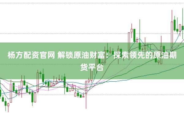 杨方配资官网 解锁原油财富：探索领先的原油期货平台
