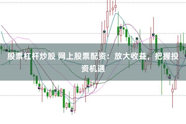 股票杠杆炒股 网上股票配资：放大收益，把握投资机遇
