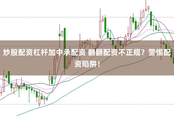 炒股配资杠杆加中承配资 翻翻配资不正规？警惕配资陷阱！
