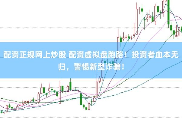 配资正规网上炒股 配资虚拟盘跑路！投资者血本无归，警惕新型诈骗！