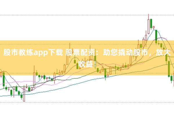 股市教练app下载 股票配资：助您撬动股市，放大收益！