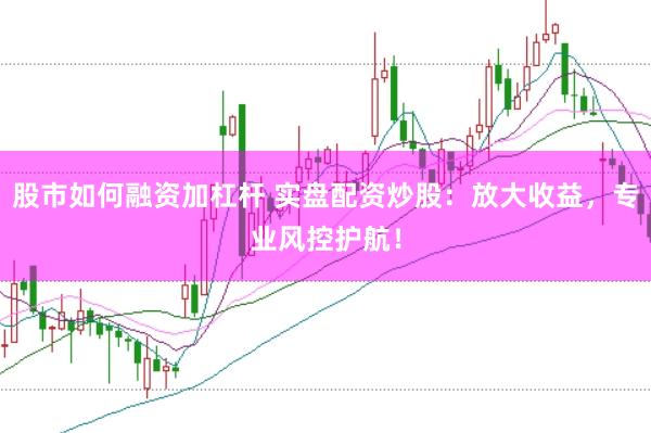 股市如何融资加杠杆 实盘配资炒股：放大收益，专业风控护航！