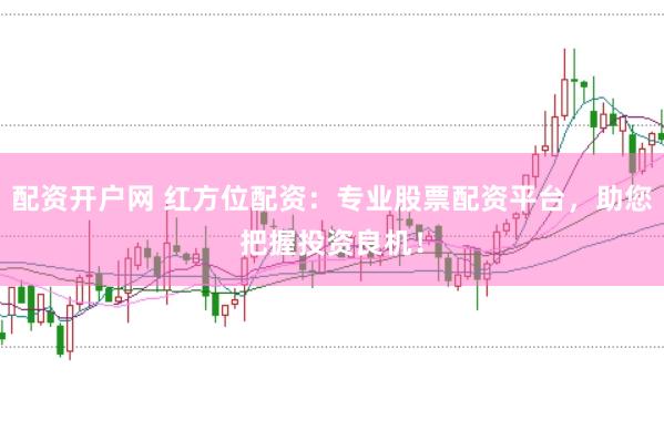 配资开户网 红方位配资：专业股票配资平台，助您把握投资良机！