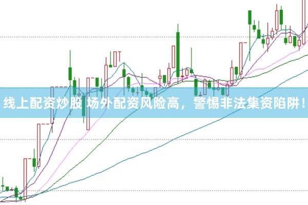 线上配资炒股 场外配资风险高，警惕非法集资陷阱！