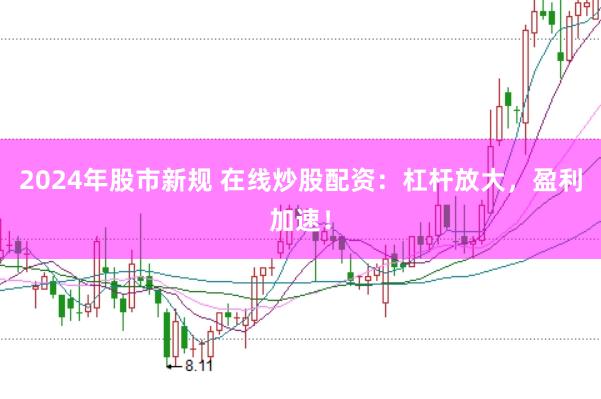 2024年股市新规 在线炒股配资：杠杆放大，盈利加速！
