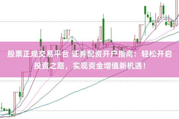 股票正规交易平台 证券配资开户指南：轻松开启投资之路，实现资金增值新机遇！