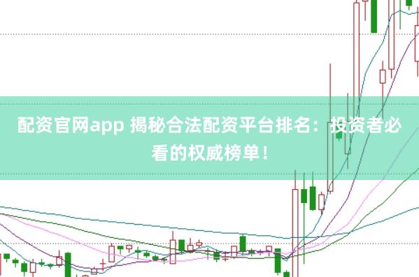 配资官网app 揭秘合法配资平台排名：投资者必看的权威榜单！