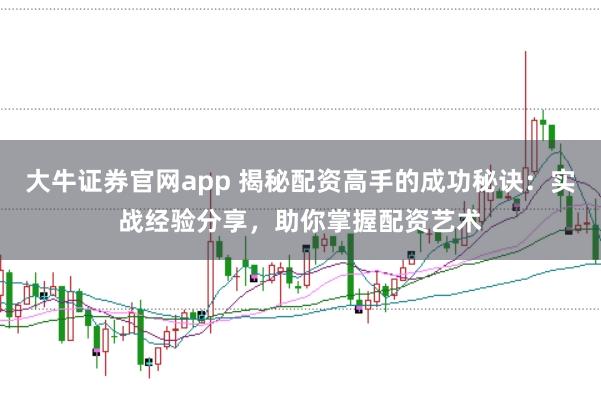 大牛证券官网app 揭秘配资高手的成功秘诀：实战经验分享，助你掌握配资艺术