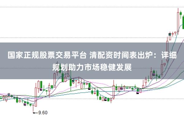 国家正规股票交易平台 清配资时间表出炉：详细规划助力市场稳健发展