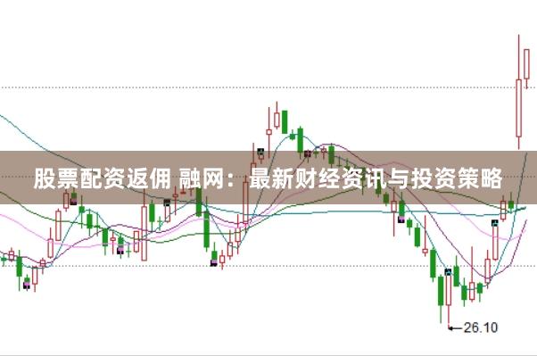 股票配资返佣 融网：最新财经资讯与投资策略