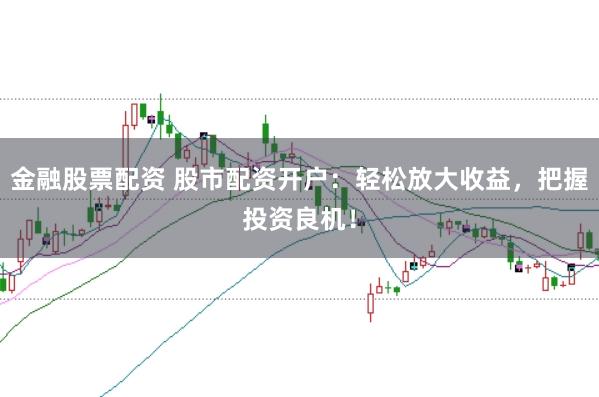 金融股票配资 股市配资开户：轻松放大收益，把握投资良机！