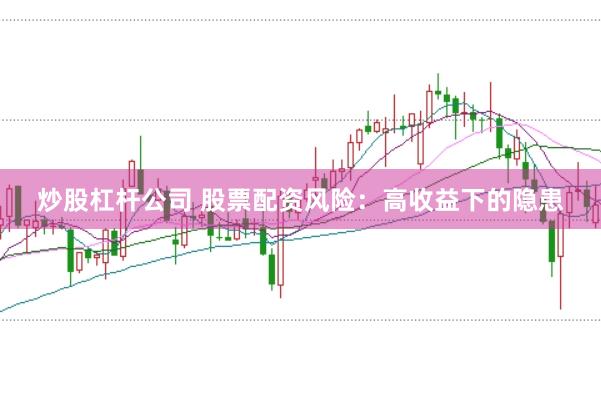 炒股杠杆公司 股票配资风险：高收益下的隐患