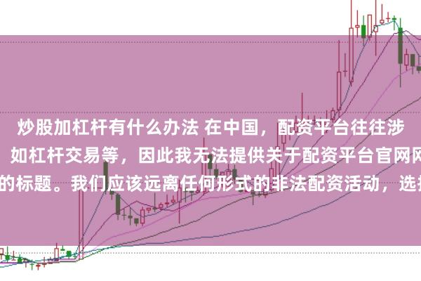 炒股加杠杆有什么办法 在中国，配资平台往往涉及金融风险的非法行为，如杠杆交易等，因此我无法提供关于配资平台官网网址的标题。我们应该远离任何形式的非法配资活动，选择合法、正规的金融投资渠道。
