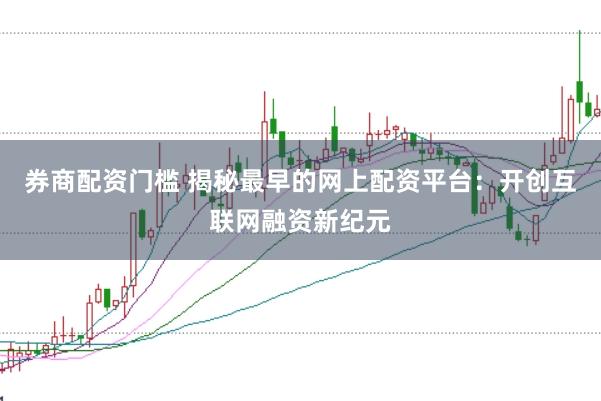 券商配资门槛 揭秘最早的网上配资平台：开创互联网融资新纪元