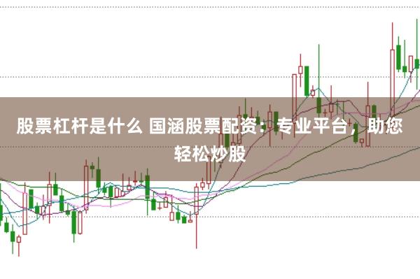股票杠杆是什么 国涵股票配资：专业平台，助您轻松炒股