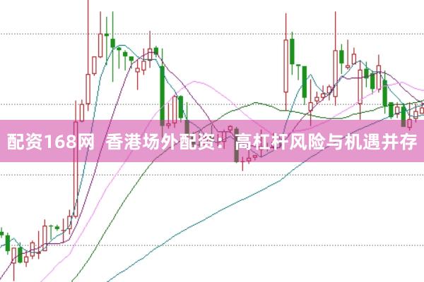 配资168网  香港场外配资：高杠杆风险与机遇并存