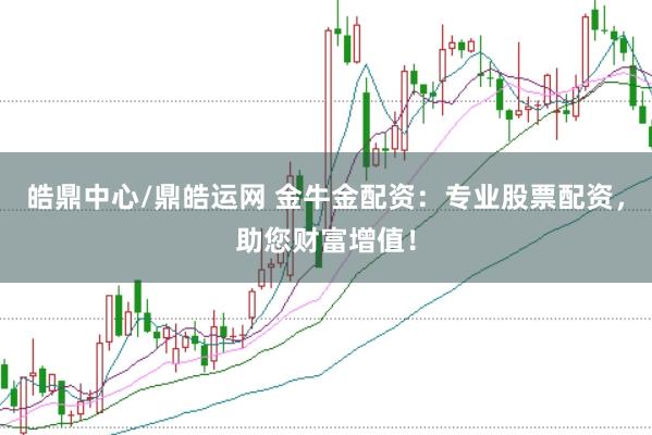 皓鼎中心/鼎皓运网 金牛金配资：专业股票配资，助您财富增值！
