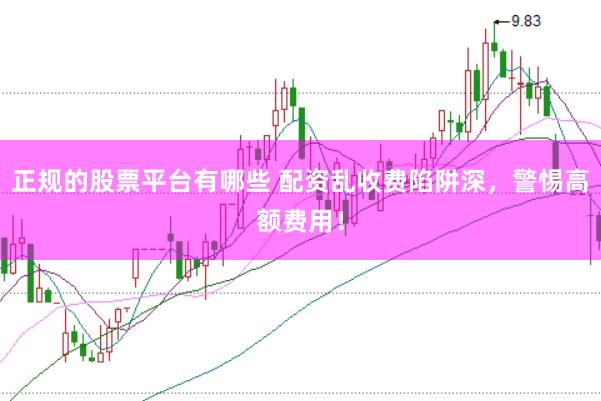 正规的股票平台有哪些 配资乱收费陷阱深，警惕高额费用！