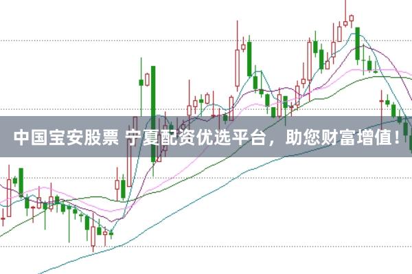 中国宝安股票 宁夏配资优选平台，助您财富增值！