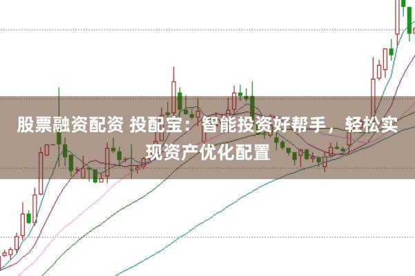 股票融资配资 投配宝：智能投资好帮手，轻松实现资产优化配置
