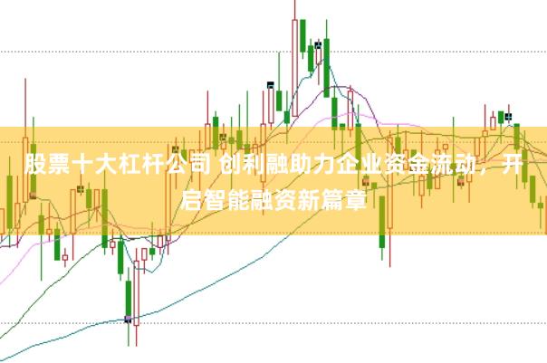 股票十大杠杆公司 创利融助力企业资金流动，开启智能融资新篇章