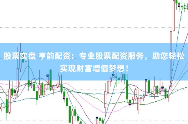 股票实盘 亨韵配资：专业股票配资服务，助您轻松实现财富增值梦想！