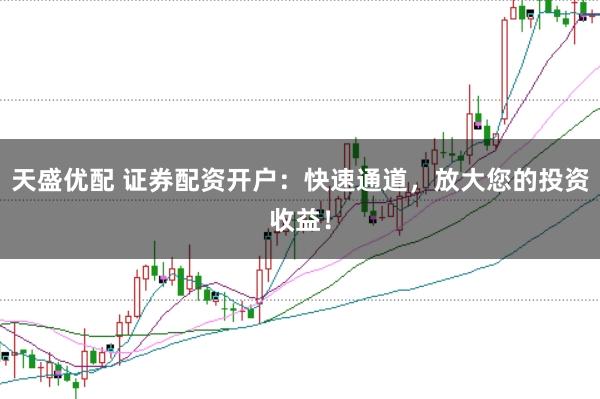 天盛优配 证券配资开户：快速通道，放大您的投资收益！