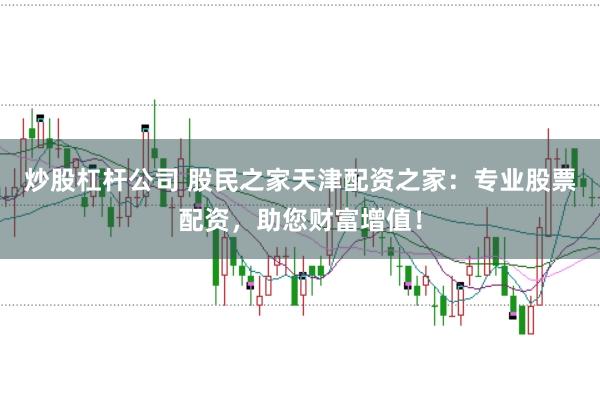 炒股杠杆公司 股民之家天津配资之家：专业股票配资，助您财富增值！