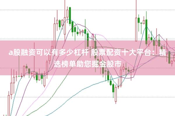a股融资可以有多少杠杆 股票配资十大平台：精选榜单助您掘金股市