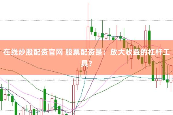 在线炒股配资官网 股票配资是：放大收益的杠杆工具？