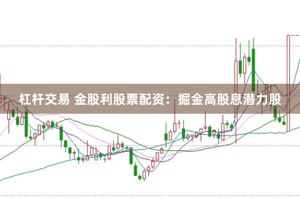 杠杆交易 金股利股票配资：掘金高股息潜力股