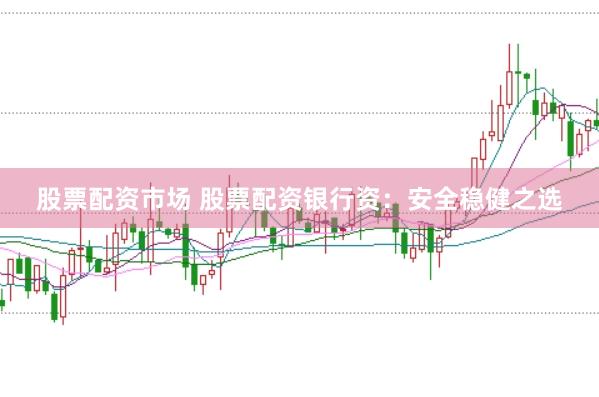 股票配资市场 股票配资银行资：安全稳健之选