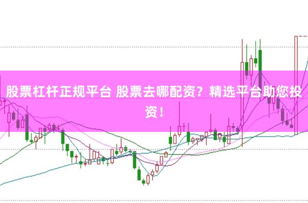 股票杠杆正规平台 股票去哪配资？精选平台助您投资！