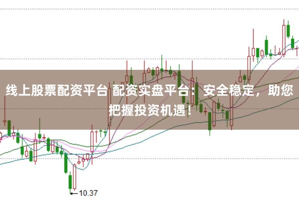 线上股票配资平台 配资实盘平台：安全稳定，助您把握投资机遇！