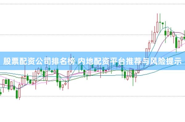 股票配资公司排名榜 内地配资平台推荐与风险提示