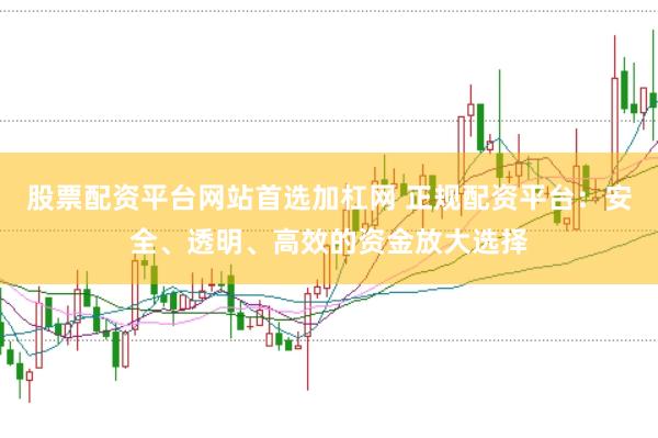 股票配资平台网站首选加杠网 正规配资平台：安全、透明、高效的资金放大选择
