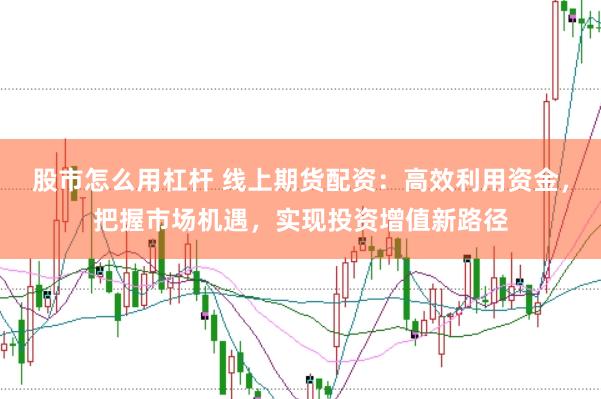 股市怎么用杠杆 线上期货配资：高效利用资金，把握市场机遇，实现投资增值新路径