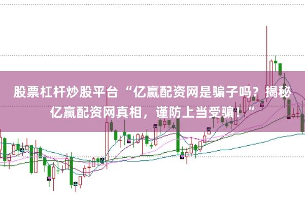 股票杠杆炒股平台 “亿赢配资网是骗子吗？揭秘亿赢配资网真相，谨防上当受骗！”