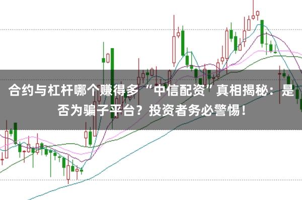 合约与杠杆哪个赚得多 “中信配资”真相揭秘：是否为骗子平台？投资者务必警惕！