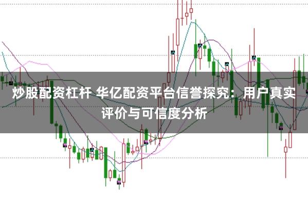 炒股配资杠杆 华亿配资平台信誉探究：用户真实评价与可信度分析