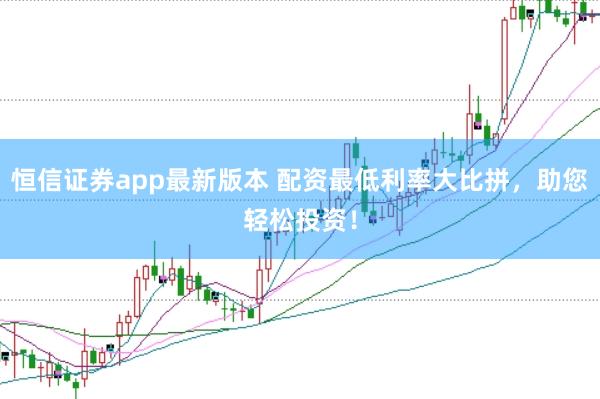 恒信证券app最新版本 配资最低利率大比拼，助您轻松投资！