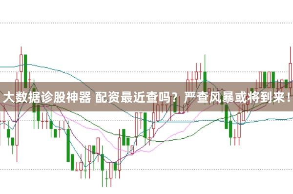 大数据诊股神器 配资最近查吗？严查风暴或将到来！