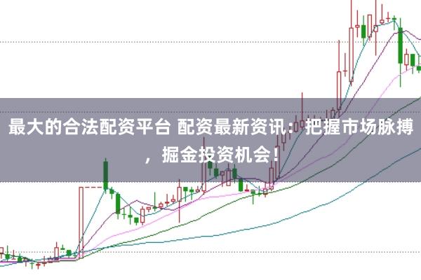 最大的合法配资平台 配资最新资讯：把握市场脉搏，掘金投资机会！