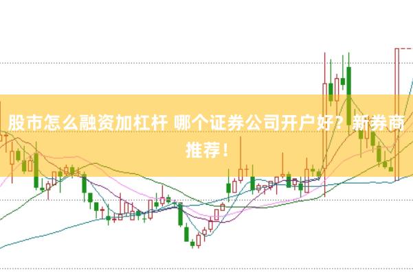 股市怎么融资加杠杆 哪个证券公司开户好？新券商推荐！