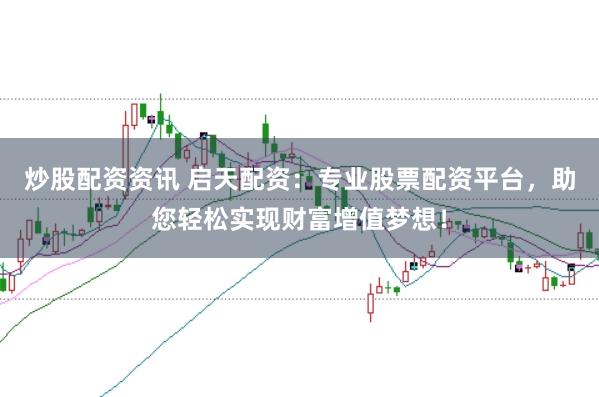 炒股配资资讯 启天配资：专业股票配资平台，助您轻松实现财富增值梦想！