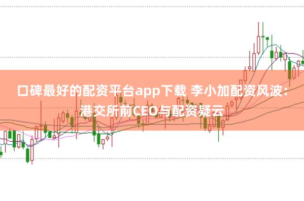 口碑最好的配资平台app下载 李小加配资风波：港交所前CEO与配资疑云