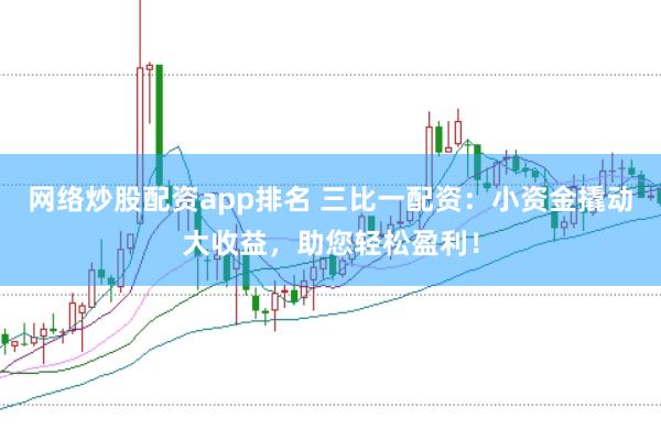 网络炒股配资app排名 三比一配资：小资金撬动大收益，助您轻松盈利！