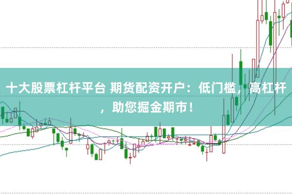 十大股票杠杆平台 期货配资开户：低门槛，高杠杆，助您掘金期市！